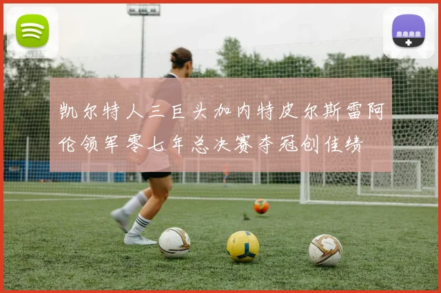 凯尔特人三巨头加内特皮尔斯雷阿伦领军零七年总决赛夺冠创佳绩