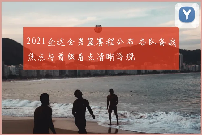 2021全运会男篮赛程公布 各队备战焦点与晋级看点清晰浮现