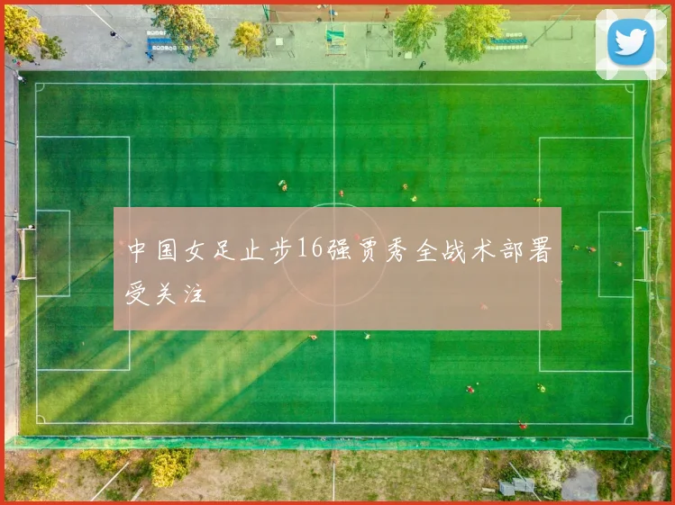 中国女足止步16强贾秀全战术部署受关注