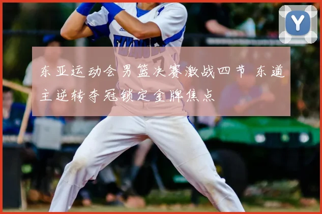 东亚运动会男篮决赛激战四节 东道主逆转夺冠锁定金牌焦点