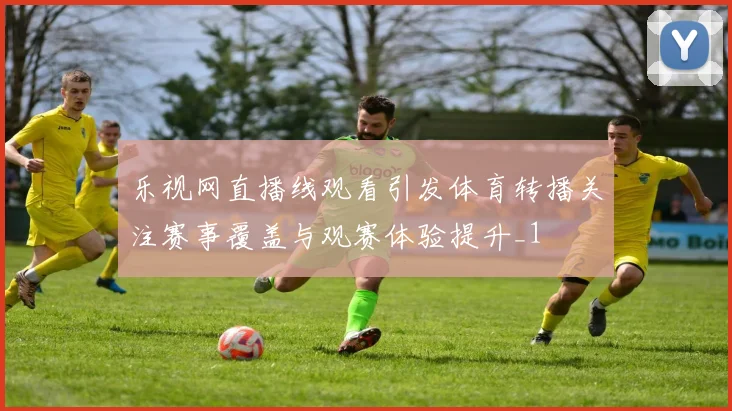 乐视网直播线观看引发体育转播关注赛事覆盖与观赛体验提升_1