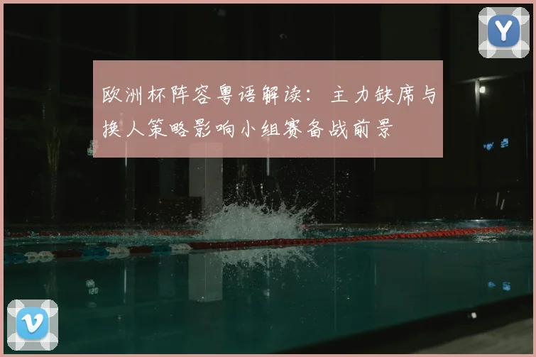 欧洲杯阵容粤语解读：主力缺席与换人策略影响小组赛备战前景