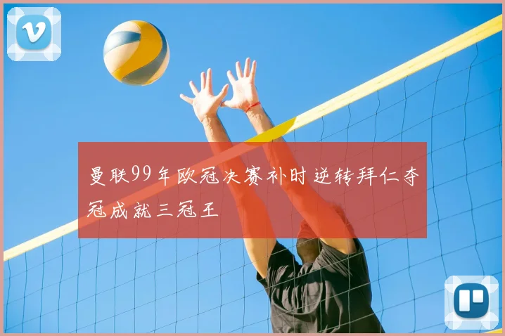 曼联99年欧冠决赛补时逆转拜仁夺冠成就三冠王