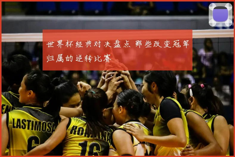 世界杯经典对决盘点 那些改变冠军归属的逆转比赛