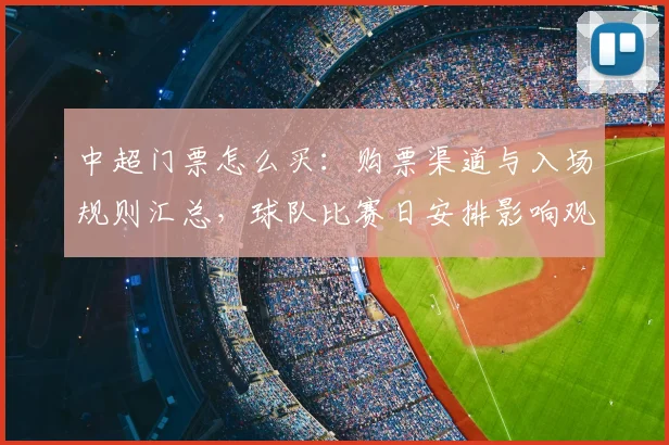 中超门票怎么买：购票渠道与入场规则汇总，球队比赛日安排影响观赛计划