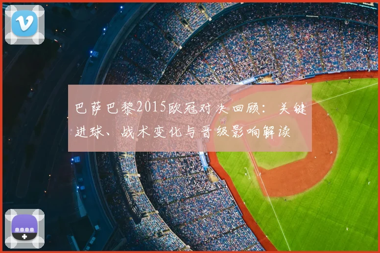 巴萨巴黎2015欧冠对决回顾：关键进球、战术变化与晋级影响解读