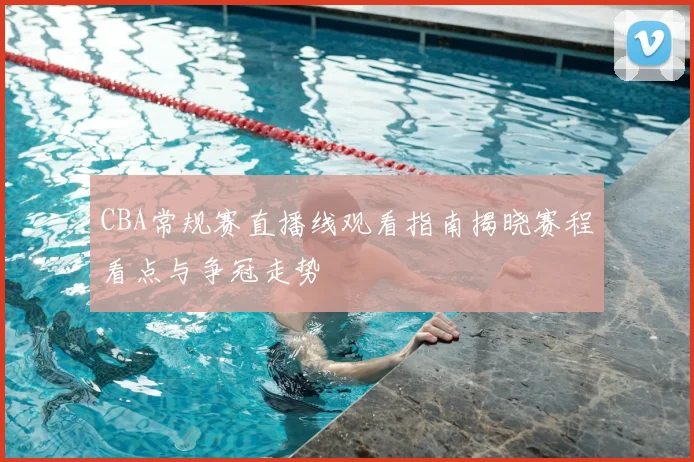 CBA常规赛直播线观看指南揭晓赛程看点与争冠走势