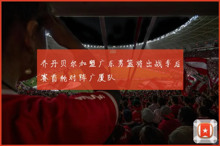 乔丹贝尔加盟广东男篮将出战季后赛首轮对阵广厦队