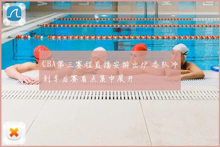 CBA第三赛程直播安排出炉 各队冲刺季后赛看点集中展开