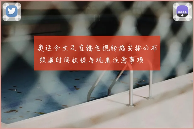 奥运会女足直播电视转播安排公布 频道时间收视与观看注意事项