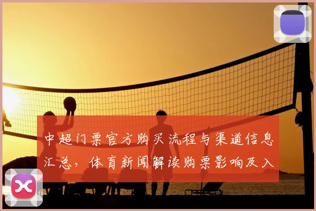 中超门票官方购买流程与渠道信息汇总，体育新闻解读购票影响及入场注意事项