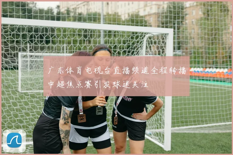 广东体育电视台直播频道全程转播中超焦点赛引发球迷关注