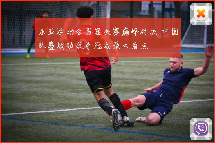 东亚运动会男篮决赛巅峰对决 中国队鏖战劲敌夺冠成最大看点