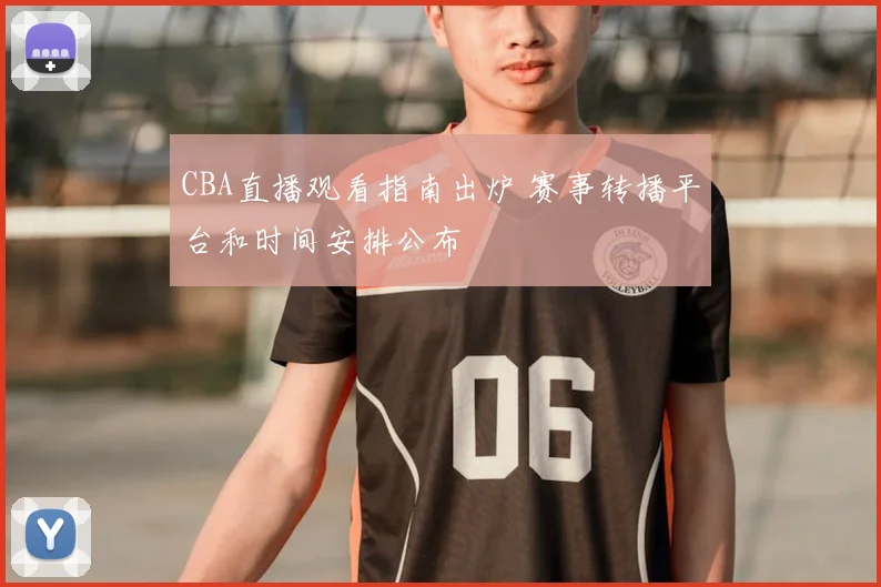 CBA直播观看指南出炉 赛事转播平台和时间安排公布