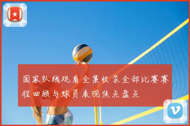 国家队线观看全集收录全部比赛赛程回顾与球员表现焦点盘点