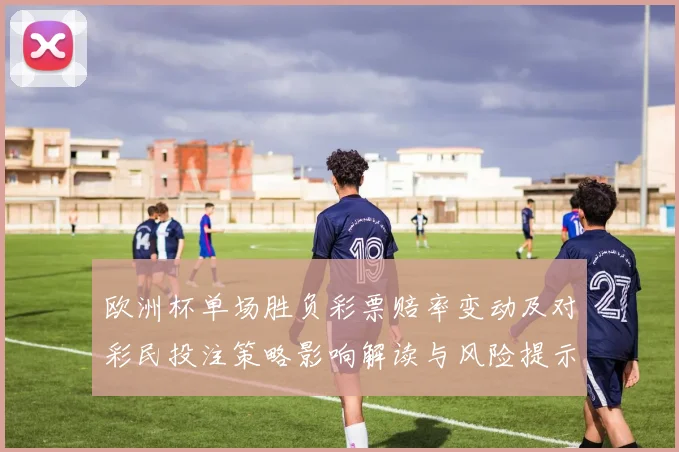 欧洲杯单场胜负彩票赔率变动及对彩民投注策略影响解读与风险提示