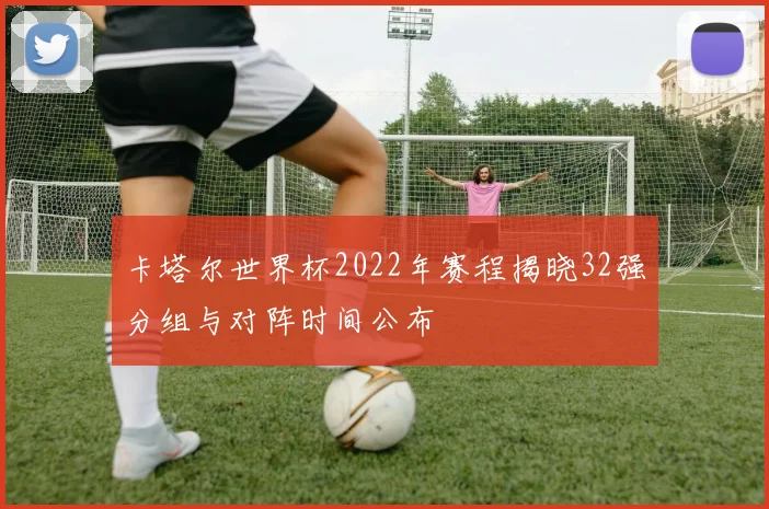 卡塔尔世界杯2022年赛程揭晓32强分组与对阵时间公布