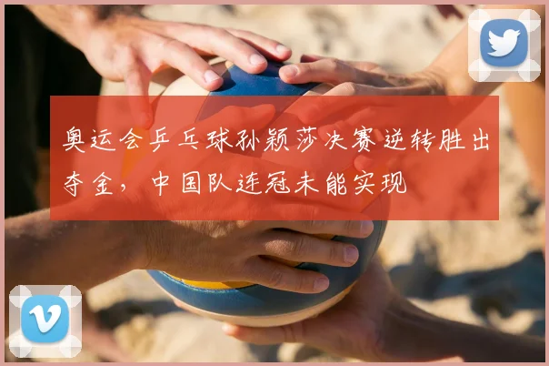 奥运会乒乓球孙颖莎决赛逆转胜出夺金，中国队连冠未能实现