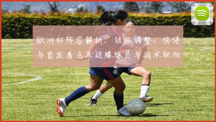 欧洲杯阵容解析:劲旅调整、伤停与首发看点及边缘球员与战术取向