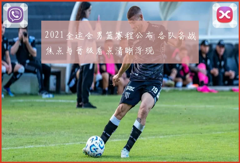 2021全运会男篮赛程公布 各队备战焦点与晋级看点清晰浮现