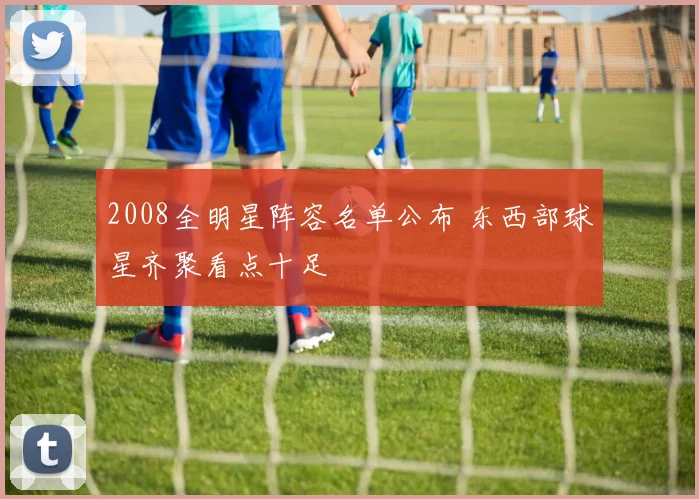 2008全明星阵容名单公布 东西部球星齐聚看点十足