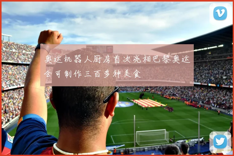 奥运机器人厨房首次亮相巴黎奥运会可制作三百多种美食