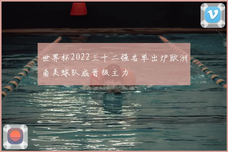 世界杯2022三十二强名单出炉欧洲南美球队成晋级主力