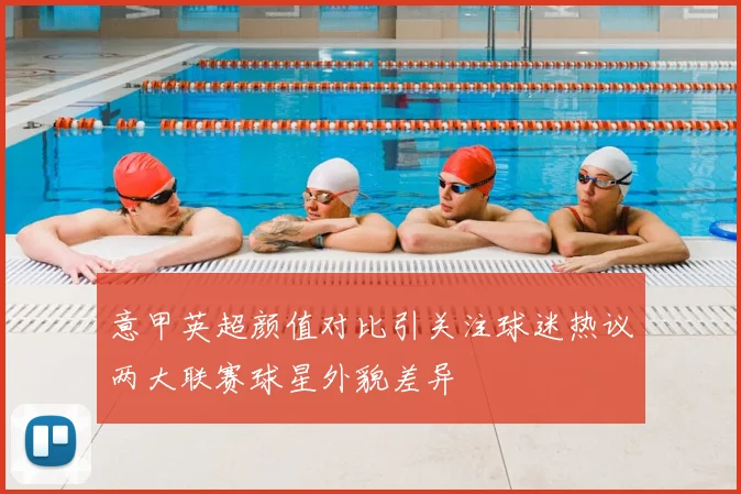 意甲英超颜值对比引关注球迷热议两大联赛球星外貌差异