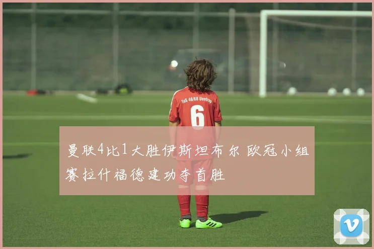 曼联4比1大胜伊斯坦布尔 欧冠小组赛拉什福德建功夺首胜