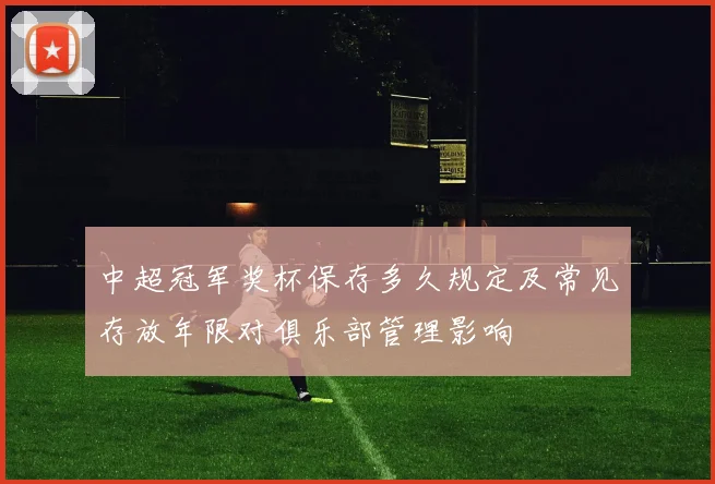 中超冠军奖杯保存多久规定及常见存放年限对俱乐部管理影响