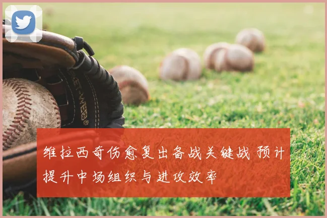 维拉西奇伤愈复出备战关键战 预计提升中场组织与进攻效率