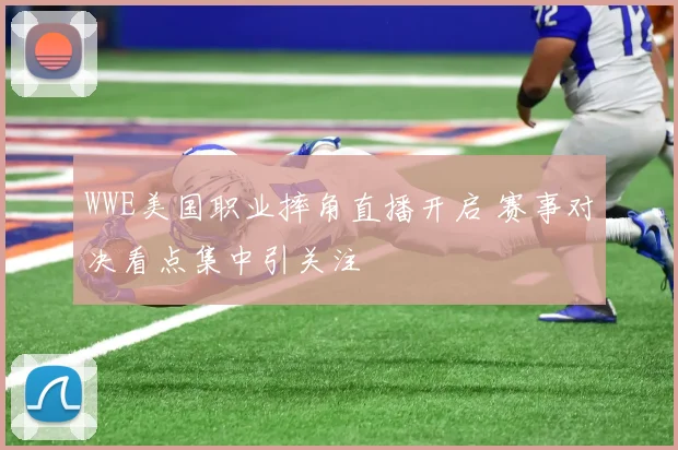 WWE美国职业摔角直播开启 赛事对决看点集中引关注