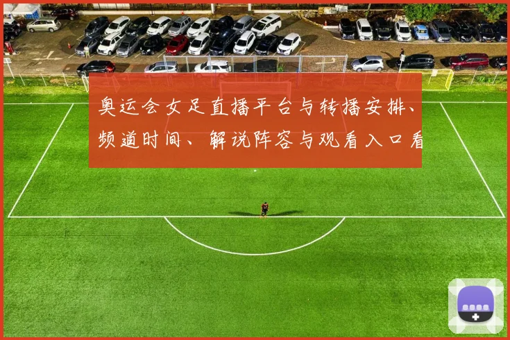 奥运会女足直播平台与转播安排、频道时间、解说阵容与观看入口看点解读