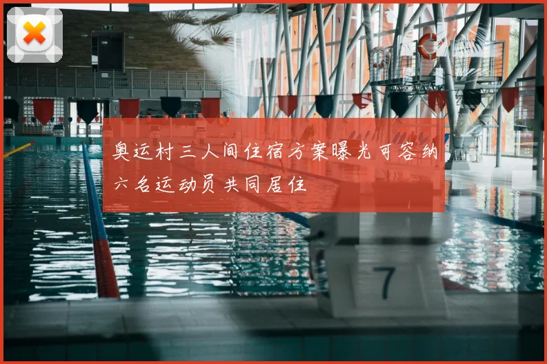 奥运村三人间住宿方案曝光可容纳六名运动员共同居住