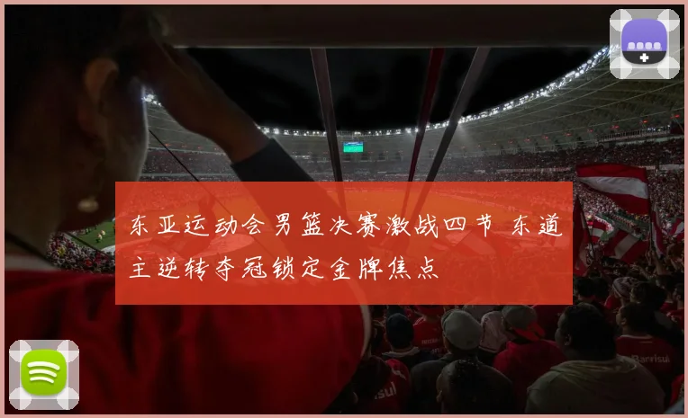 东亚运动会男篮决赛激战四节 东道主逆转夺冠锁定金牌焦点