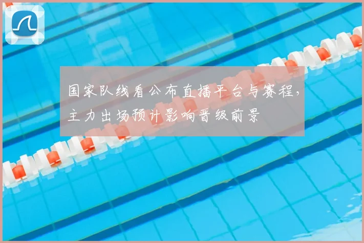 国家队线看公布直播平台与赛程，主力出场预计影响晋级前景