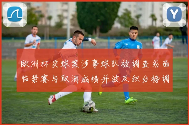 欧洲杯卖球案涉事球队被调查或面临禁赛与取消成绩并波及积分榜调整