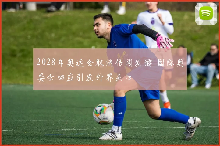 2028年奥运会取消传闻发酵 国际奥委会回应引发外界关注