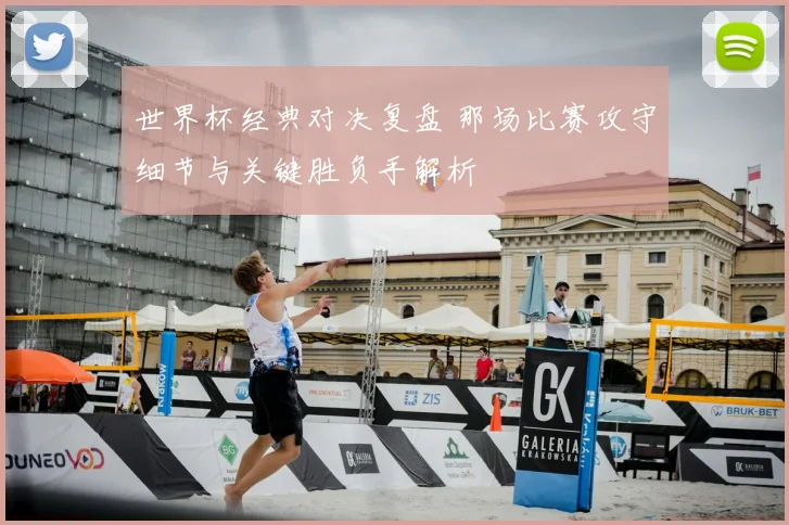 世界杯经典对决复盘 那场比赛攻守细节与关键胜负手解析