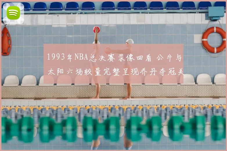 1993年NBA总决赛录像回看 公牛与太阳六场较量完整呈现乔丹夺冠关键时刻