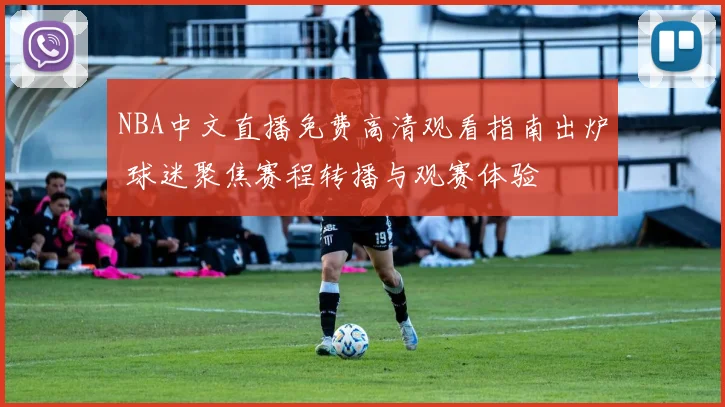 NBA中文直播免费高清观看指南出炉 球迷聚焦赛程转播与观赛体验