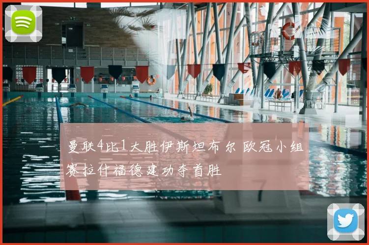 曼联4比1大胜伊斯坦布尔 欧冠小组赛拉什福德建功夺首胜