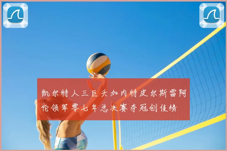 凯尔特人三巨头加内特皮尔斯雷阿伦领军零七年总决赛夺冠创佳绩