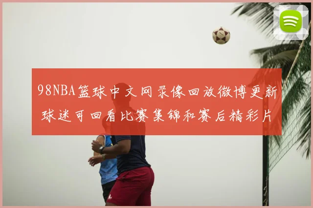 98NBA篮球中文网录像回放微博更新 球迷可回看比赛集锦和赛后精彩片段